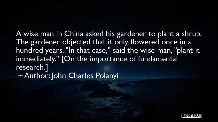 John Charles Polanyi Quotes: A Wise Man In China Asked His Gardener To Plant A Shrub. The Gardener Objected That It Only Flowered Once