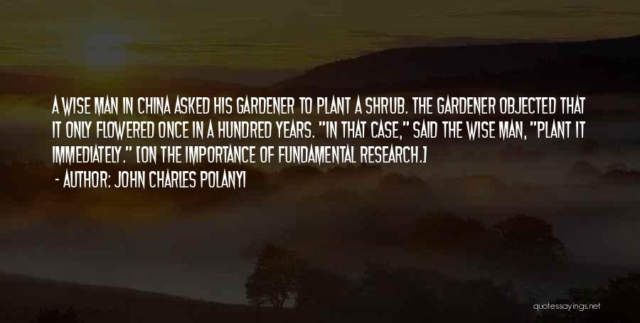 John Charles Polanyi Quotes: A Wise Man In China Asked His Gardener To Plant A Shrub. The Gardener Objected That It Only Flowered Once