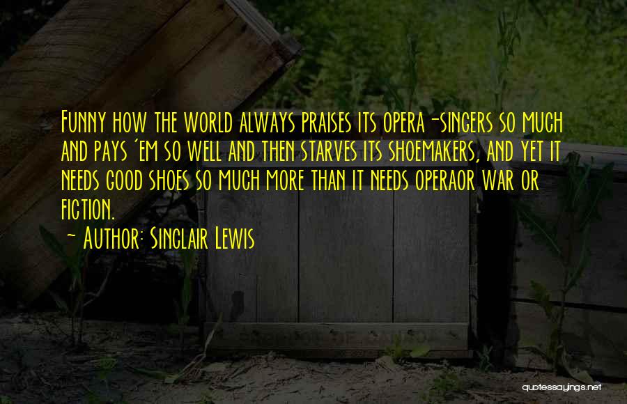 Sinclair Lewis Quotes: Funny How The World Always Praises Its Opera-singers So Much And Pays 'em So Well And Then Starves Its Shoemakers,