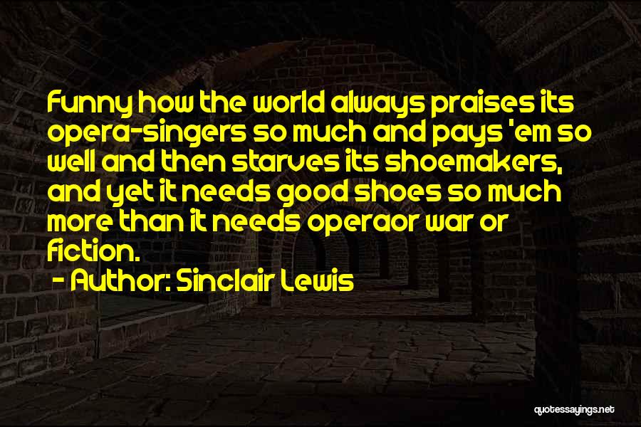 Sinclair Lewis Quotes: Funny How The World Always Praises Its Opera-singers So Much And Pays 'em So Well And Then Starves Its Shoemakers,