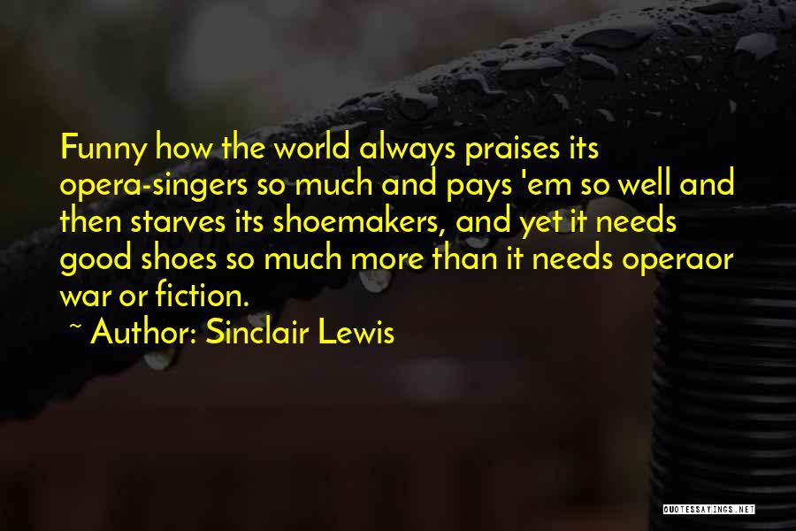 Sinclair Lewis Quotes: Funny How The World Always Praises Its Opera-singers So Much And Pays 'em So Well And Then Starves Its Shoemakers,