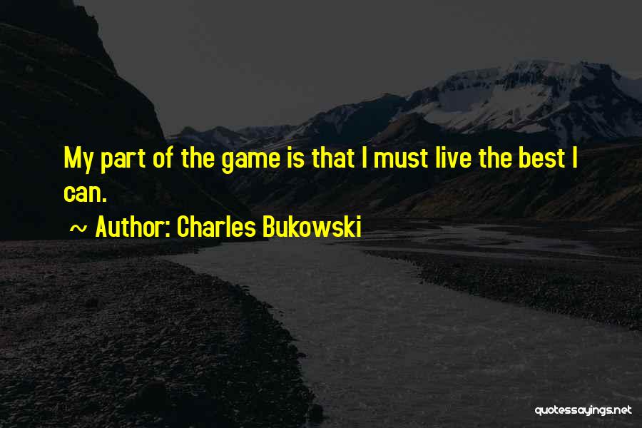Charles Bukowski Quotes: My Part Of The Game Is That I Must Live The Best I Can.