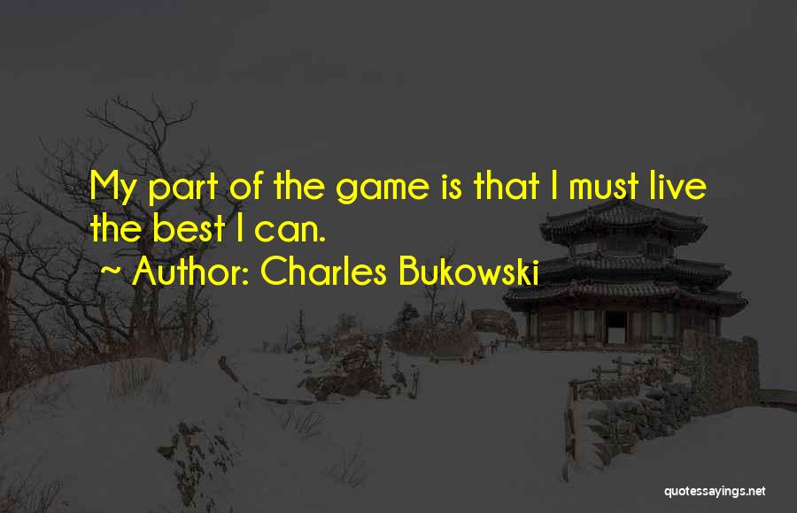 Charles Bukowski Quotes: My Part Of The Game Is That I Must Live The Best I Can.