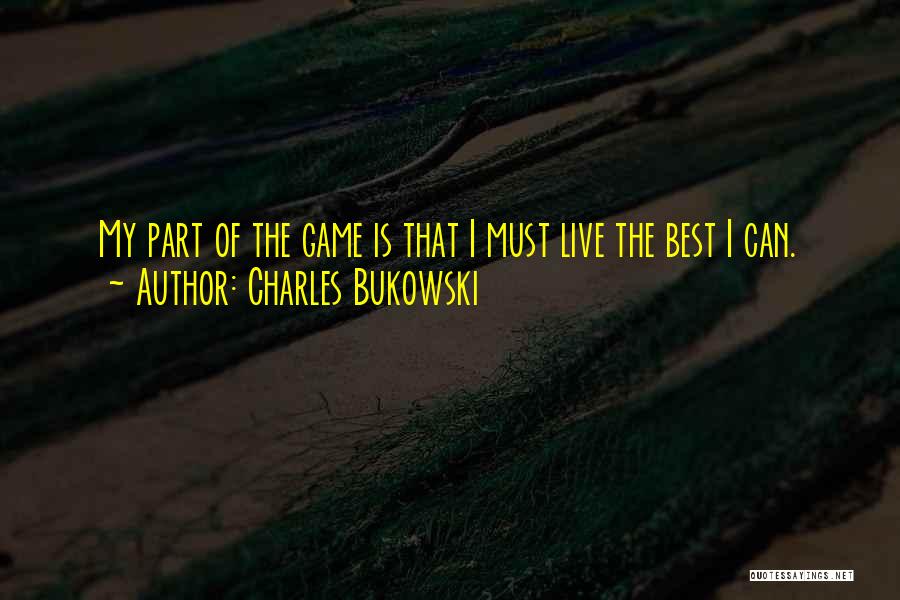 Charles Bukowski Quotes: My Part Of The Game Is That I Must Live The Best I Can.