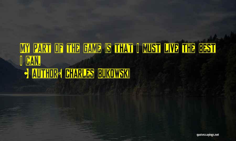 Charles Bukowski Quotes: My Part Of The Game Is That I Must Live The Best I Can.