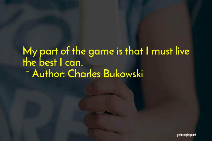 Charles Bukowski Quotes: My Part Of The Game Is That I Must Live The Best I Can.