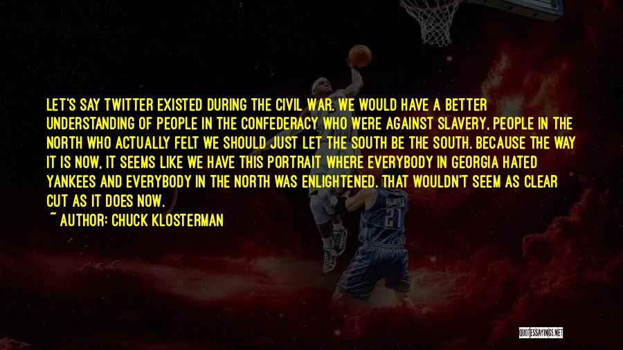 Chuck Klosterman Quotes: Let's Say Twitter Existed During The Civil War. We Would Have A Better Understanding Of People In The Confederacy Who