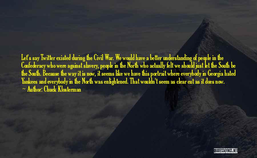 Chuck Klosterman Quotes: Let's Say Twitter Existed During The Civil War. We Would Have A Better Understanding Of People In The Confederacy Who