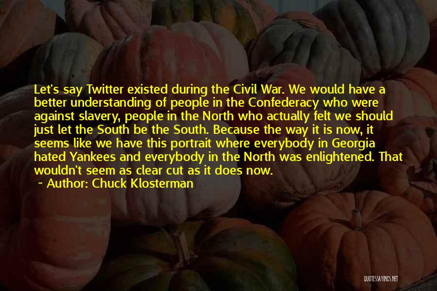 Chuck Klosterman Quotes: Let's Say Twitter Existed During The Civil War. We Would Have A Better Understanding Of People In The Confederacy Who