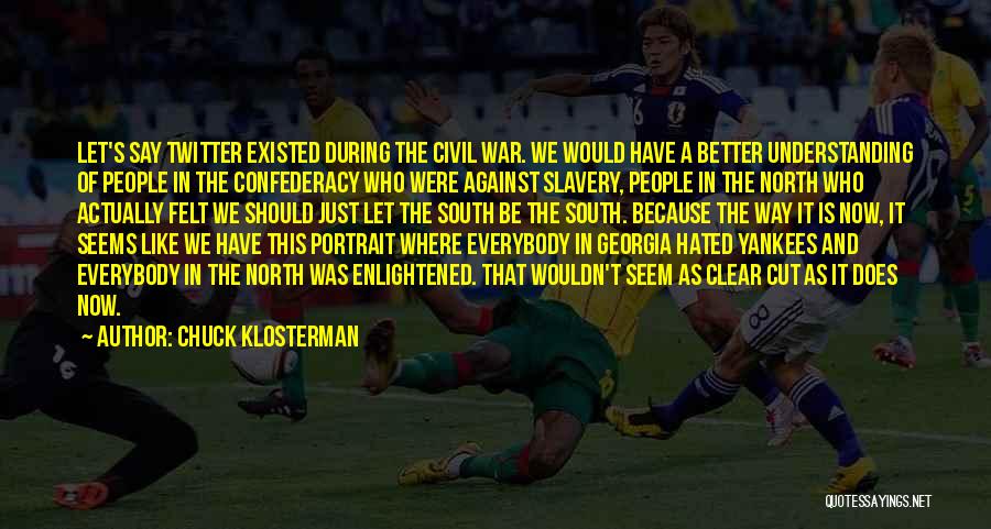 Chuck Klosterman Quotes: Let's Say Twitter Existed During The Civil War. We Would Have A Better Understanding Of People In The Confederacy Who