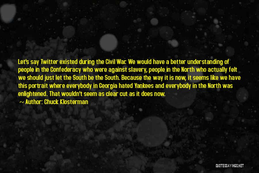 Chuck Klosterman Quotes: Let's Say Twitter Existed During The Civil War. We Would Have A Better Understanding Of People In The Confederacy Who