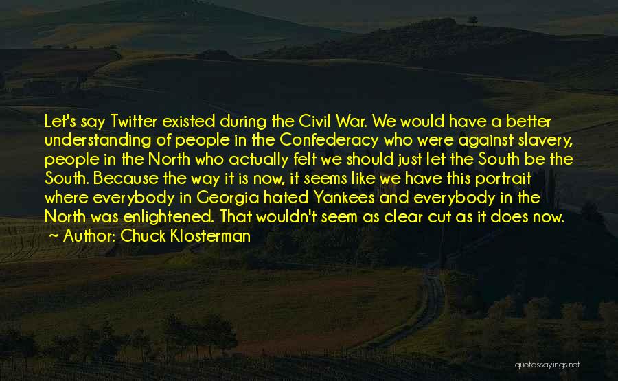 Chuck Klosterman Quotes: Let's Say Twitter Existed During The Civil War. We Would Have A Better Understanding Of People In The Confederacy Who