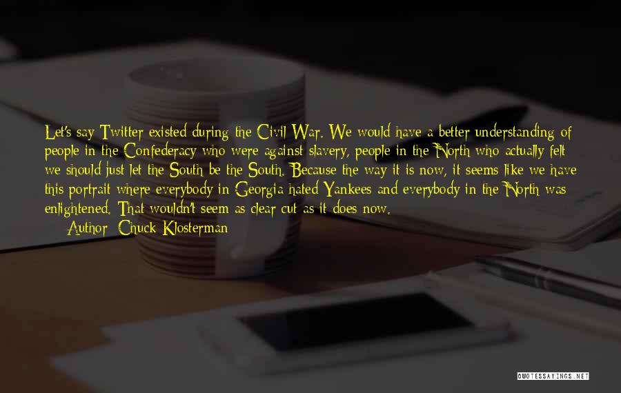 Chuck Klosterman Quotes: Let's Say Twitter Existed During The Civil War. We Would Have A Better Understanding Of People In The Confederacy Who