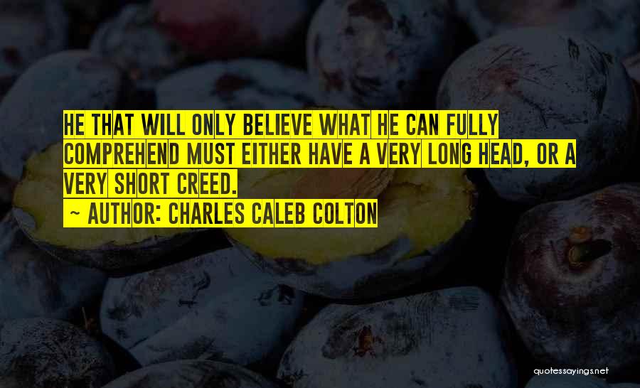 Charles Caleb Colton Quotes: He That Will Only Believe What He Can Fully Comprehend Must Either Have A Very Long Head, Or A Very