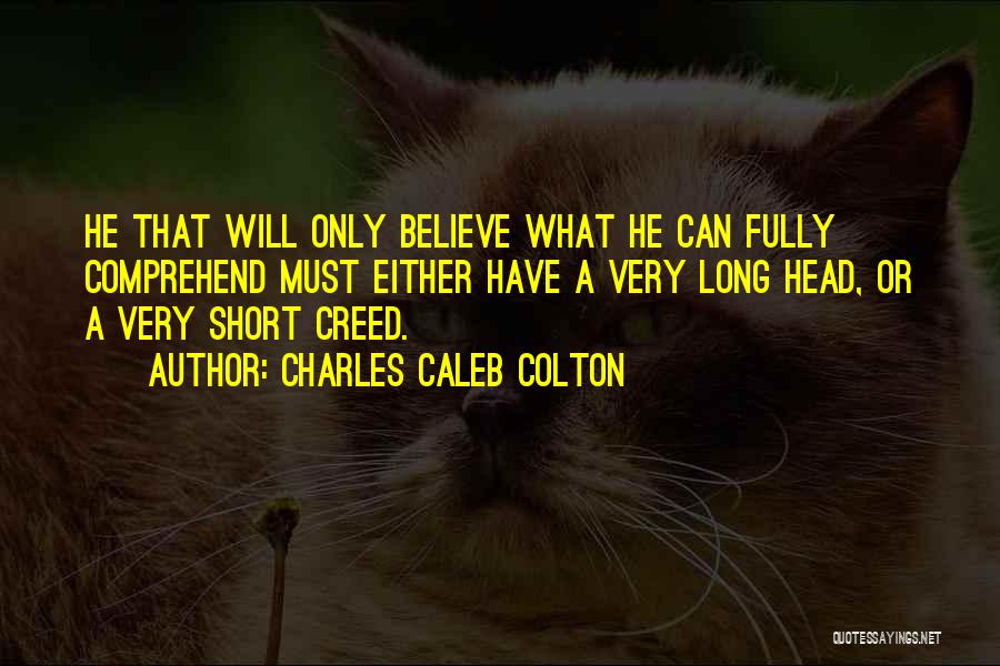 Charles Caleb Colton Quotes: He That Will Only Believe What He Can Fully Comprehend Must Either Have A Very Long Head, Or A Very