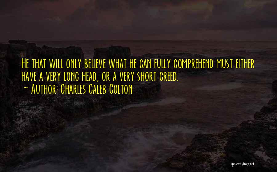 Charles Caleb Colton Quotes: He That Will Only Believe What He Can Fully Comprehend Must Either Have A Very Long Head, Or A Very