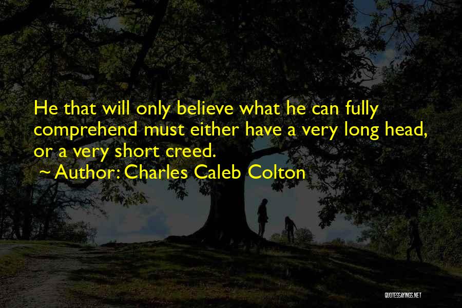 Charles Caleb Colton Quotes: He That Will Only Believe What He Can Fully Comprehend Must Either Have A Very Long Head, Or A Very