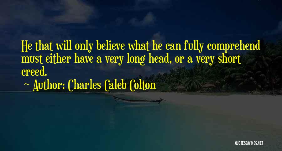 Charles Caleb Colton Quotes: He That Will Only Believe What He Can Fully Comprehend Must Either Have A Very Long Head, Or A Very