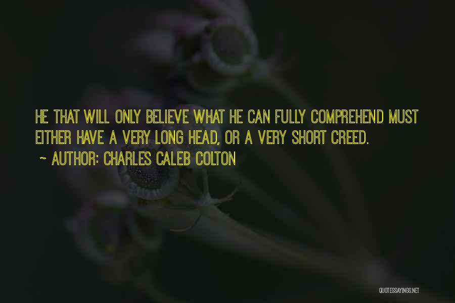 Charles Caleb Colton Quotes: He That Will Only Believe What He Can Fully Comprehend Must Either Have A Very Long Head, Or A Very