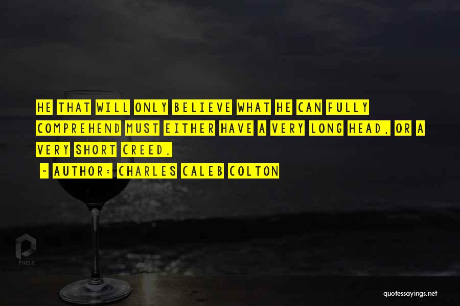 Charles Caleb Colton Quotes: He That Will Only Believe What He Can Fully Comprehend Must Either Have A Very Long Head, Or A Very