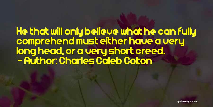 Charles Caleb Colton Quotes: He That Will Only Believe What He Can Fully Comprehend Must Either Have A Very Long Head, Or A Very