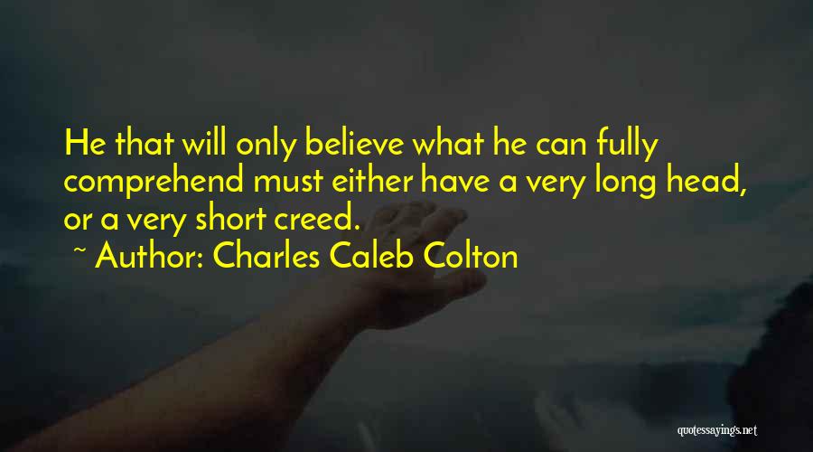 Charles Caleb Colton Quotes: He That Will Only Believe What He Can Fully Comprehend Must Either Have A Very Long Head, Or A Very