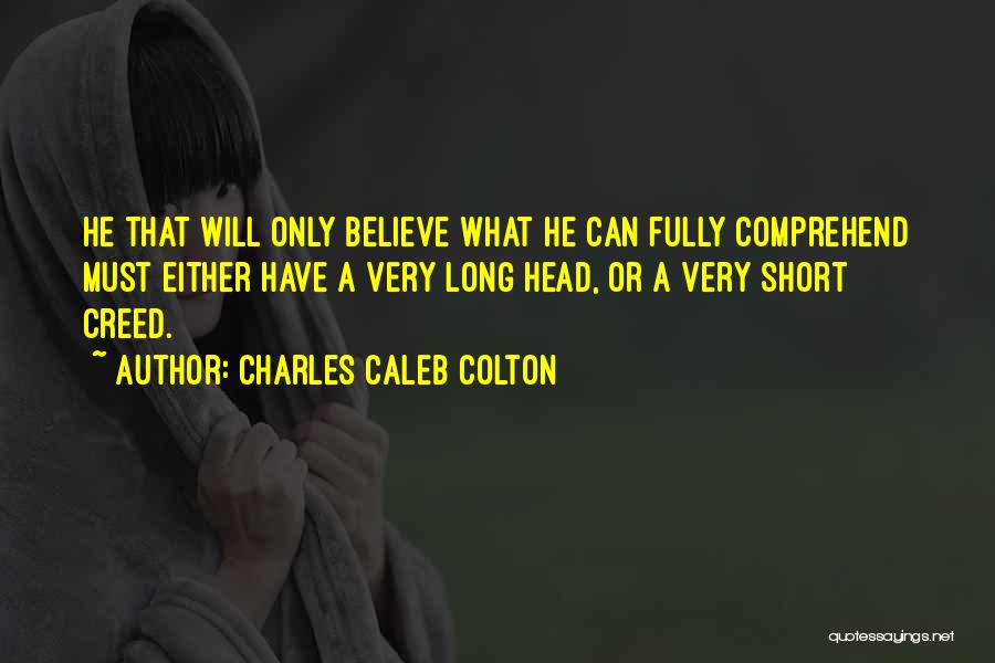 Charles Caleb Colton Quotes: He That Will Only Believe What He Can Fully Comprehend Must Either Have A Very Long Head, Or A Very