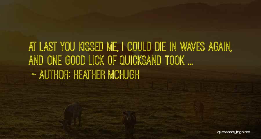 Heather McHugh Quotes: At Last You Kissed Me, I Could Die In Waves Again, And One Good Lick Of Quicksand Took ...