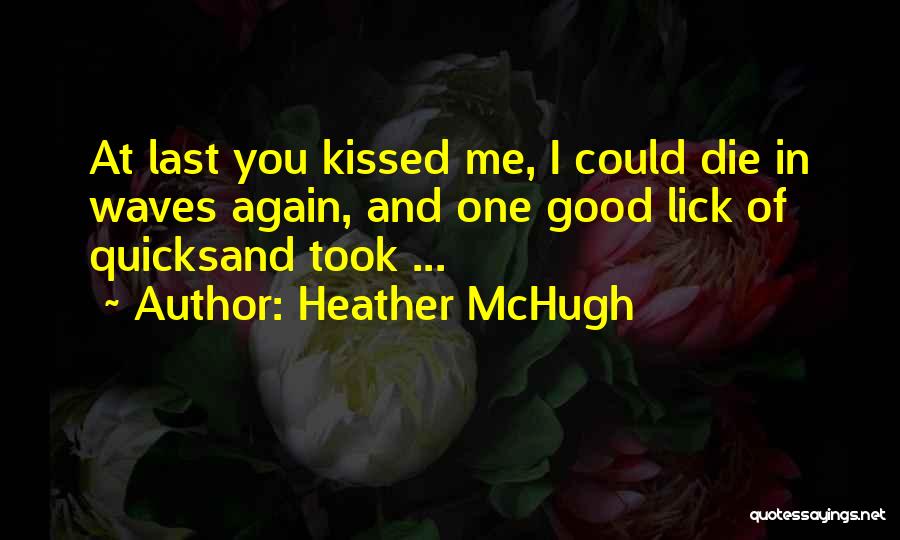 Heather McHugh Quotes: At Last You Kissed Me, I Could Die In Waves Again, And One Good Lick Of Quicksand Took ...
