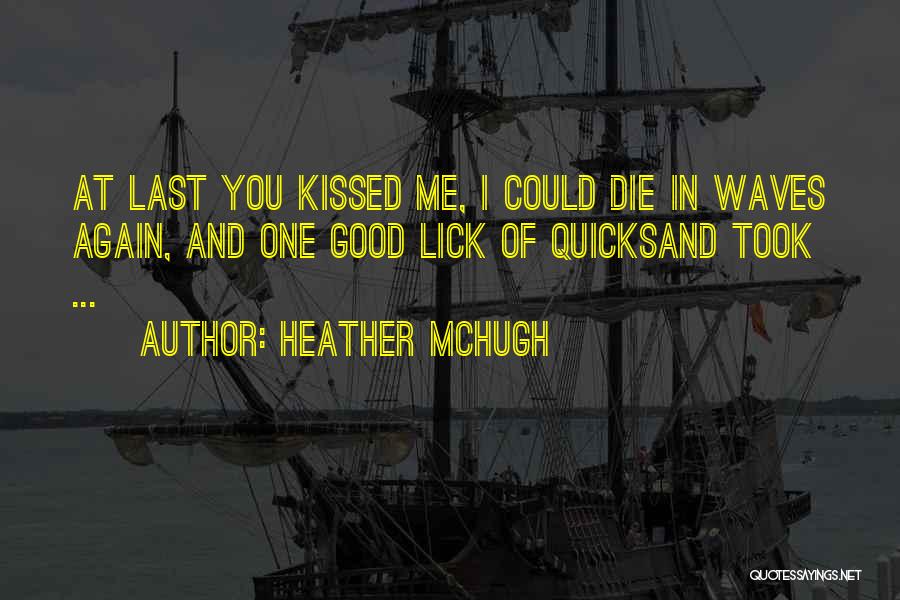 Heather McHugh Quotes: At Last You Kissed Me, I Could Die In Waves Again, And One Good Lick Of Quicksand Took ...