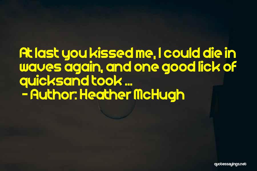 Heather McHugh Quotes: At Last You Kissed Me, I Could Die In Waves Again, And One Good Lick Of Quicksand Took ...