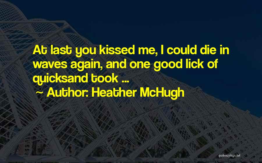 Heather McHugh Quotes: At Last You Kissed Me, I Could Die In Waves Again, And One Good Lick Of Quicksand Took ...