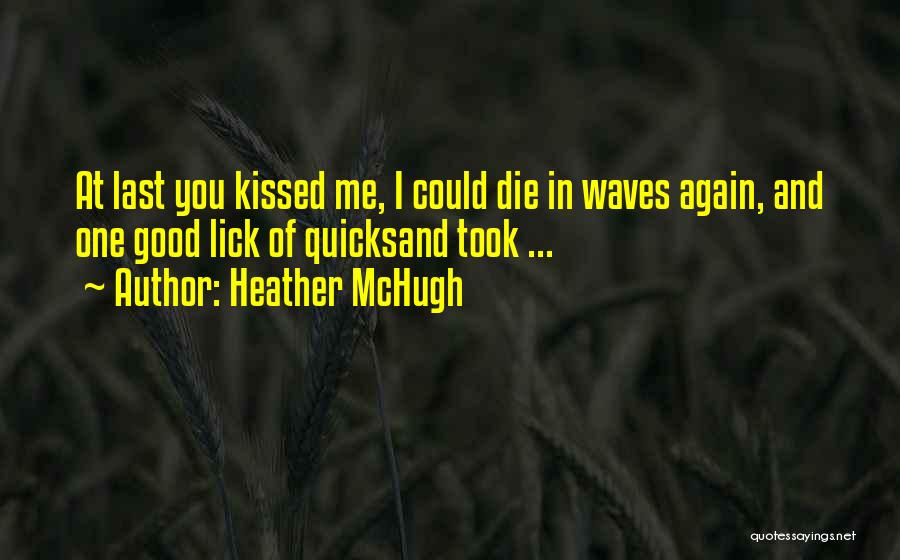 Heather McHugh Quotes: At Last You Kissed Me, I Could Die In Waves Again, And One Good Lick Of Quicksand Took ...