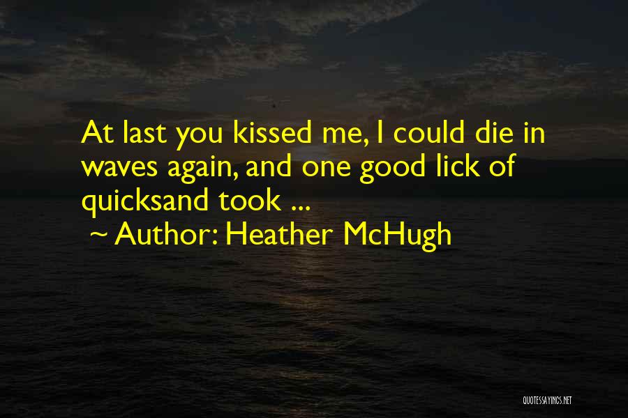Heather McHugh Quotes: At Last You Kissed Me, I Could Die In Waves Again, And One Good Lick Of Quicksand Took ...
