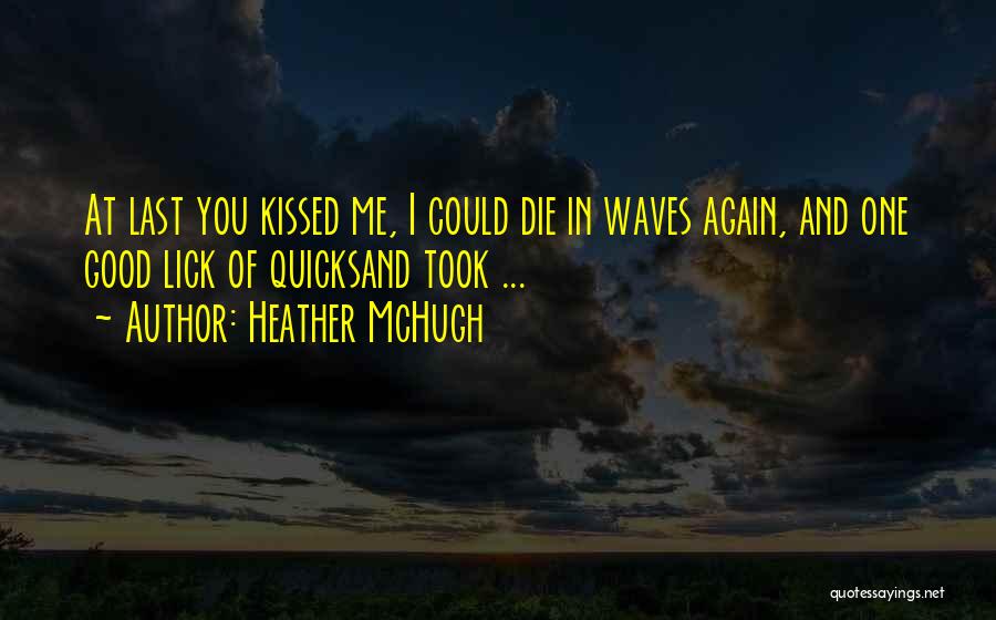 Heather McHugh Quotes: At Last You Kissed Me, I Could Die In Waves Again, And One Good Lick Of Quicksand Took ...