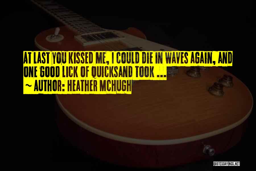 Heather McHugh Quotes: At Last You Kissed Me, I Could Die In Waves Again, And One Good Lick Of Quicksand Took ...