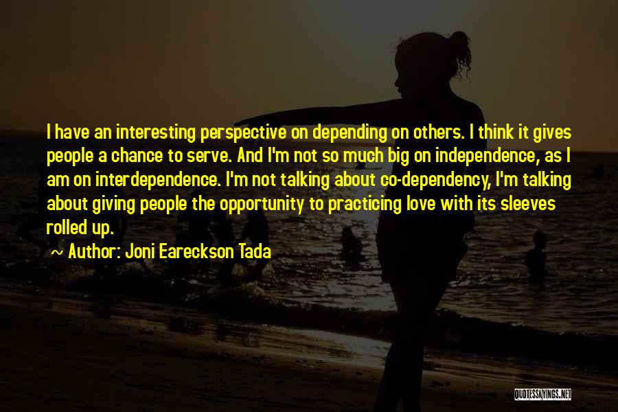 Joni Eareckson Tada Quotes: I Have An Interesting Perspective On Depending On Others. I Think It Gives People A Chance To Serve. And I'm