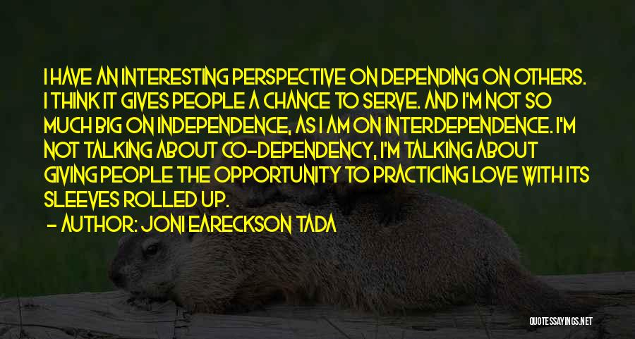 Joni Eareckson Tada Quotes: I Have An Interesting Perspective On Depending On Others. I Think It Gives People A Chance To Serve. And I'm