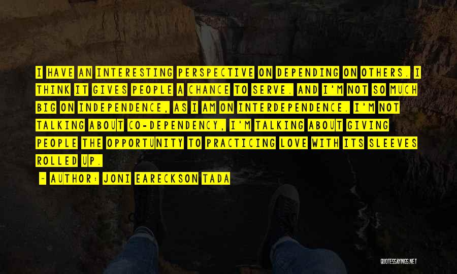 Joni Eareckson Tada Quotes: I Have An Interesting Perspective On Depending On Others. I Think It Gives People A Chance To Serve. And I'm