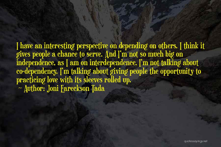 Joni Eareckson Tada Quotes: I Have An Interesting Perspective On Depending On Others. I Think It Gives People A Chance To Serve. And I'm