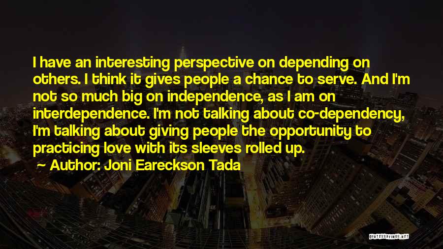 Joni Eareckson Tada Quotes: I Have An Interesting Perspective On Depending On Others. I Think It Gives People A Chance To Serve. And I'm