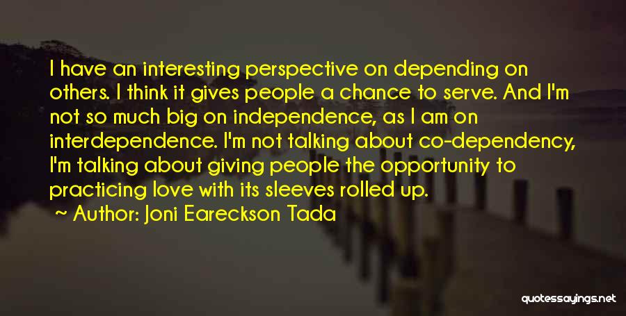 Joni Eareckson Tada Quotes: I Have An Interesting Perspective On Depending On Others. I Think It Gives People A Chance To Serve. And I'm