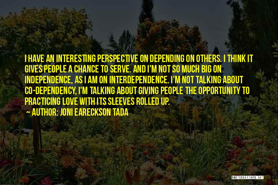 Joni Eareckson Tada Quotes: I Have An Interesting Perspective On Depending On Others. I Think It Gives People A Chance To Serve. And I'm