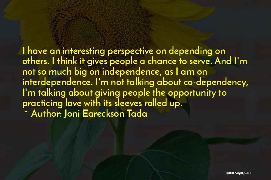 Joni Eareckson Tada Quotes: I Have An Interesting Perspective On Depending On Others. I Think It Gives People A Chance To Serve. And I'm