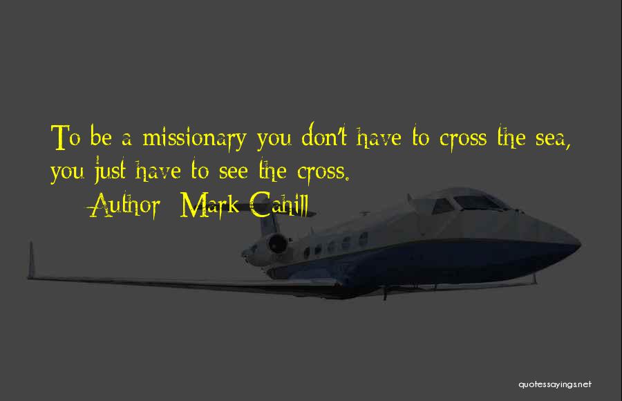 Mark Cahill Quotes: To Be A Missionary You Don't Have To Cross The Sea, You Just Have To See The Cross.