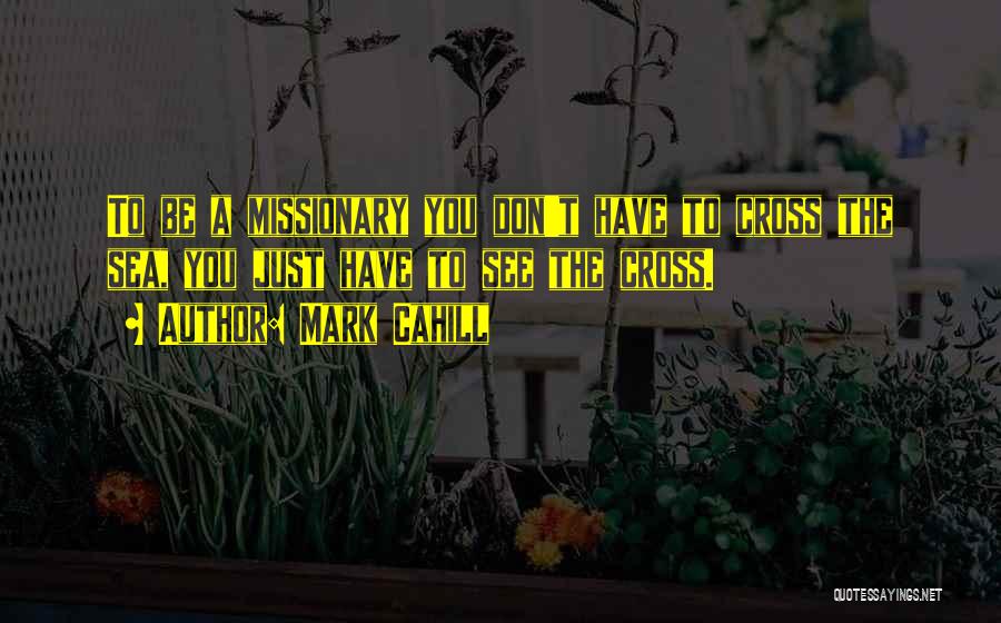 Mark Cahill Quotes: To Be A Missionary You Don't Have To Cross The Sea, You Just Have To See The Cross.
