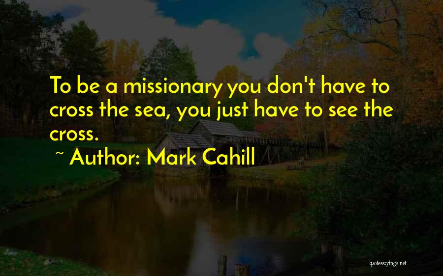 Mark Cahill Quotes: To Be A Missionary You Don't Have To Cross The Sea, You Just Have To See The Cross.