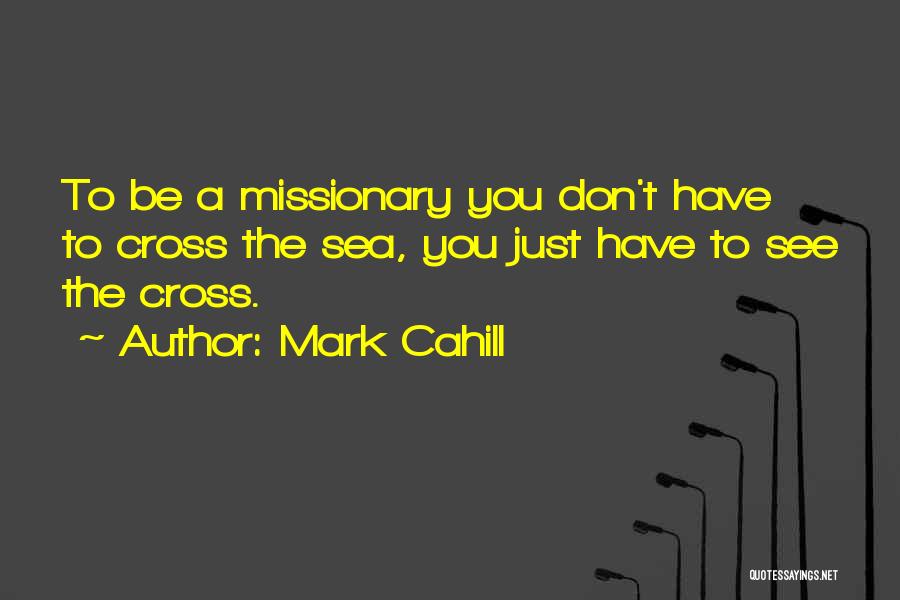 Mark Cahill Quotes: To Be A Missionary You Don't Have To Cross The Sea, You Just Have To See The Cross.