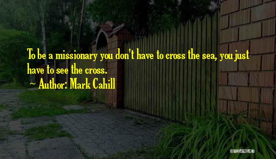Mark Cahill Quotes: To Be A Missionary You Don't Have To Cross The Sea, You Just Have To See The Cross.