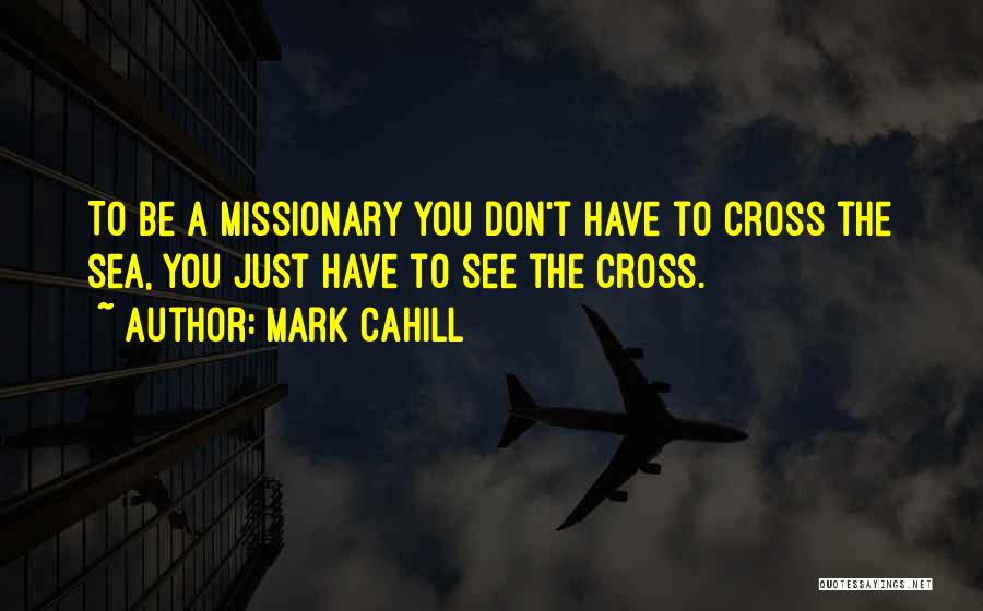 Mark Cahill Quotes: To Be A Missionary You Don't Have To Cross The Sea, You Just Have To See The Cross.